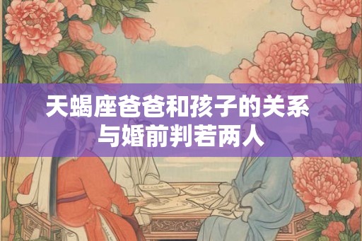 天蝎座爸爸和孩子的关系 与婚前判若两人