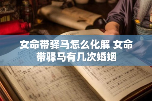 女命带驿马怎么化解 女命带驿马有几次婚姻 女命带驿马怎么化解 女命带驿马有几次婚姻
