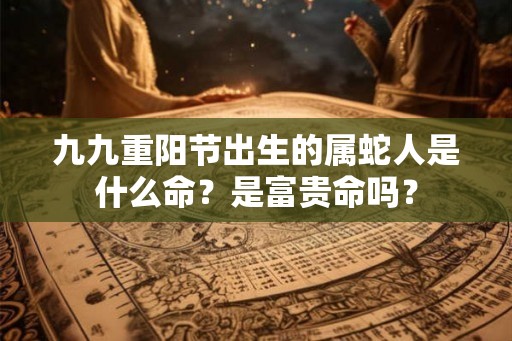 九九重阳节出生的属蛇人是什么命？是富贵命吗？