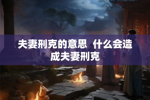 夫妻刑克的意思  什么会造成夫妻刑克
