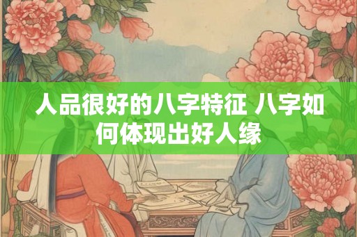 人品很好的八字特征 八字如何体现出好人缘