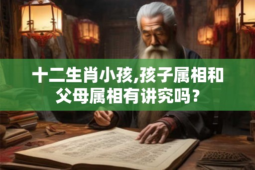 十二生肖小孩,孩子属相和父母属相有讲究吗？