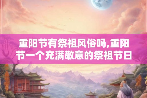 重阳节有祭祖风俗吗,重阳节一个充满敬意的祭祖节日