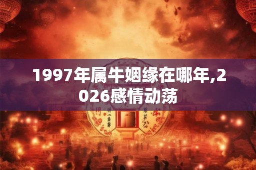 1997年属牛姻缘在哪年,2026感情动荡 1997年属牛姻缘在哪年,2026感情动荡
