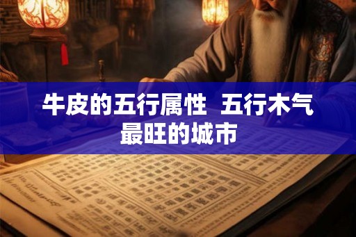牛皮的五行属性  五行木气最旺的城市