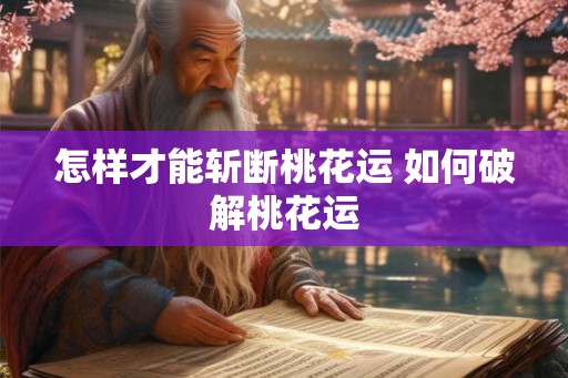 怎样才能斩断桃花运 如何破解桃花运 怎样才能斩断桃花运 如何破解桃花运