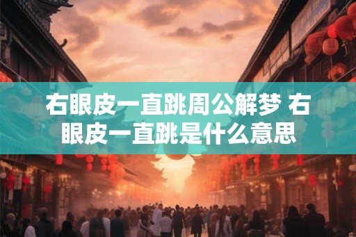 右眼皮一直跳周公解梦 右眼皮一直跳是什么意思
