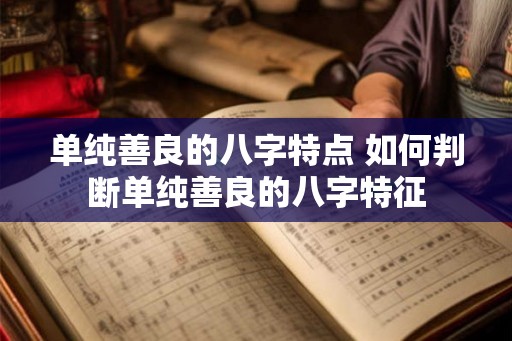 单纯善良的八字特点 如何判断单纯善良的八字特征 单纯善良的八字特点 如何判断单纯善良的八字特征