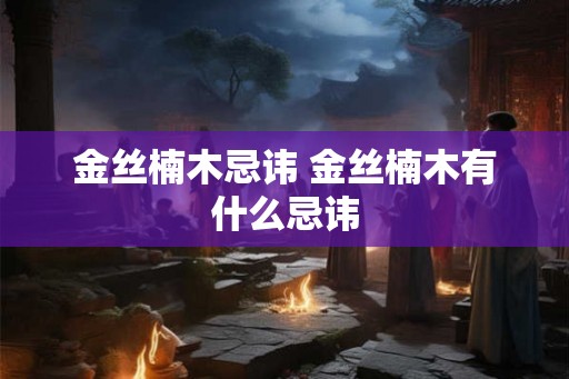 金丝楠木忌讳 金丝楠木有什么忌讳