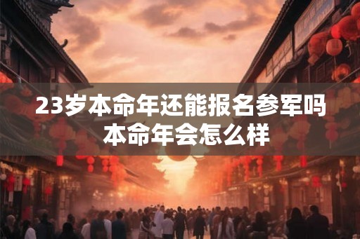 23岁本命年还能报名参军吗  本命年会怎么样