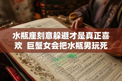 水瓶座刻意躲避才是真正喜欢  巨蟹女会把水瓶男玩死
