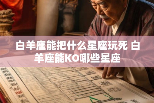 白羊座能把什么星座玩死 白羊座能KO哪些星座