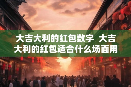 大吉大利的红包数字  大吉大利的红包适合什么场面用