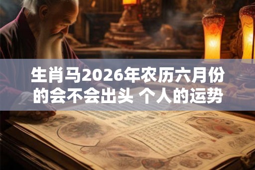 生肖马2026年农历六月份的会不会出头 个人的运势还是比较平稳的