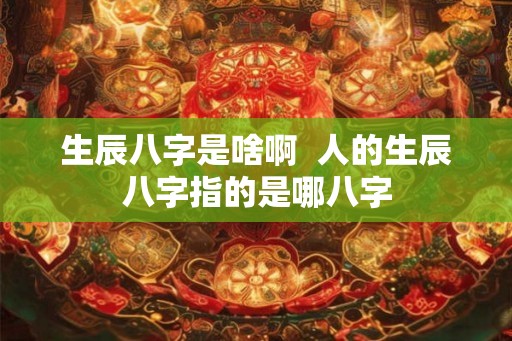 生辰八字是啥啊  人的生辰八字指的是哪八字