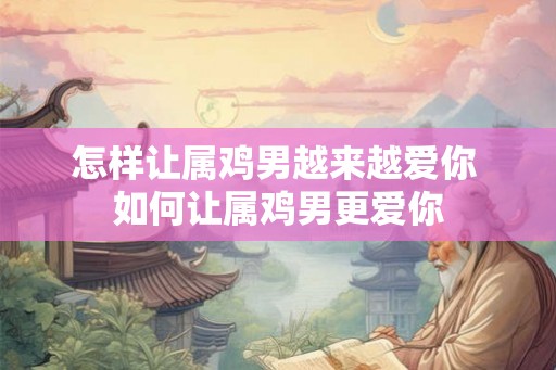怎样让属鸡男越来越爱你 如何让属鸡男更爱你