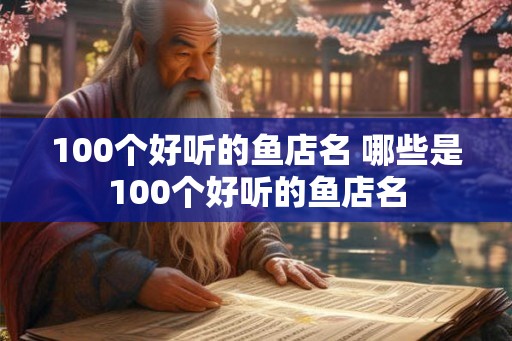 100个好听的鱼店名 哪些是100个好听的鱼店名