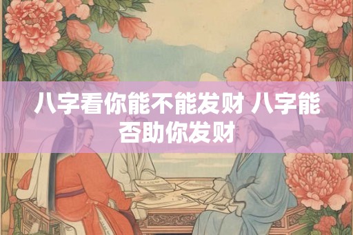 八字看你能不能发财 八字能否助你发财