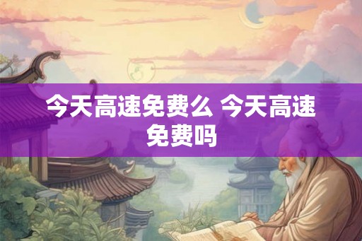 今天高速免费么 今天高速免费吗