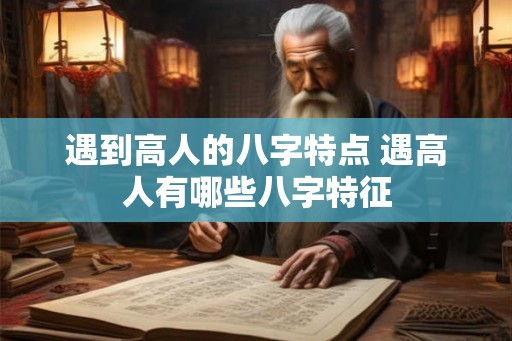 遇到高人的八字特点 遇高人有哪些八字特征