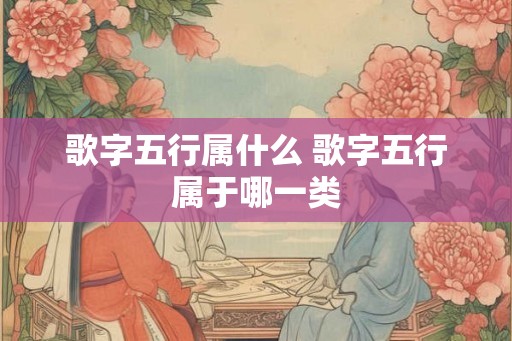 歌字五行属什么 歌字五行属于哪一类