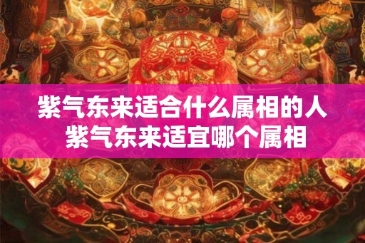 紫气东来适合什么属相的人 紫气东来适宜哪个属相