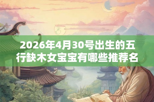 2026年4月30号出生的五行缺木女宝宝有哪些推荐名字
