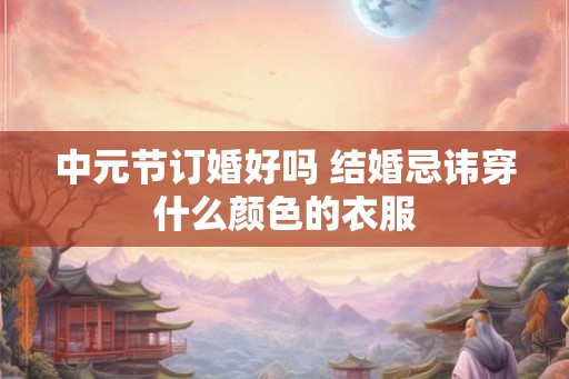 中元节订婚好吗 结婚忌讳穿什么颜色的衣服