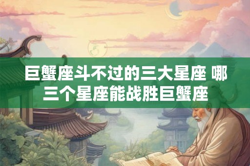 巨蟹座斗不过的三大星座 哪三个星座能战胜巨蟹座