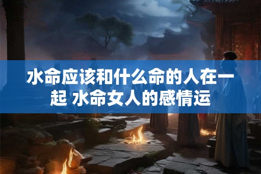水命应该和什么命的人在一起 水命女人的感情运