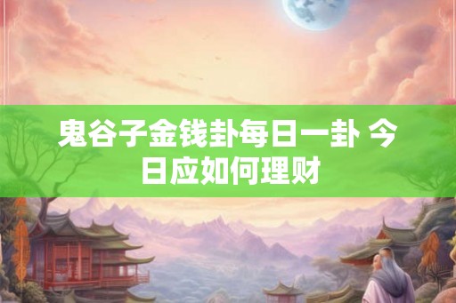 鬼谷子金钱卦每日一卦 今日应如何理财
