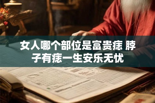 女人哪个部位是富贵痣 脖子有痣一生安乐无忧 女人哪个部位是富贵痣 脖子有痣一生安乐无忧