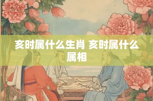 亥时属什么生肖 亥时属什么属相