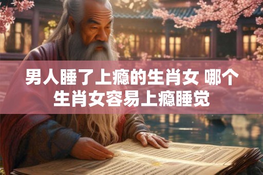 男人睡了上瘾的生肖女 哪个生肖女容易上瘾睡觉