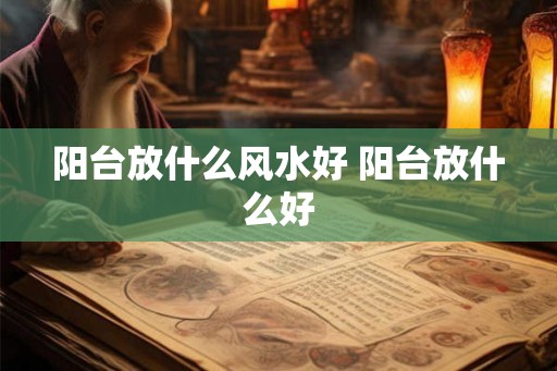 阳台放什么风水好 阳台放什么好 阳台放什么风水好 阳台放什么好
