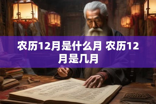 农历12月是什么月 农历12月是几月