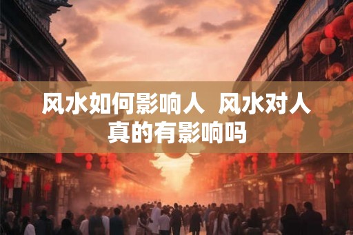 风水如何影响人 风水对人真的有影响吗 风水如何影响人 风水对人真的有影响吗