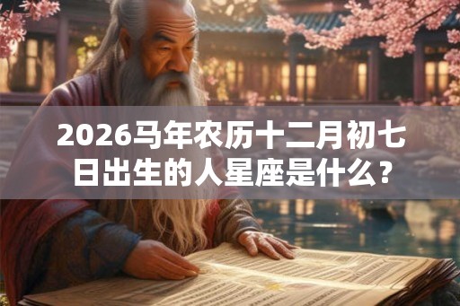 2026马年农历十二月初七日出生的人星座是什么？