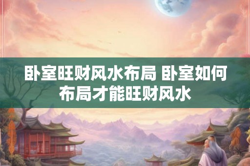 卧室旺财风水布局 卧室如何布局才能旺财风水