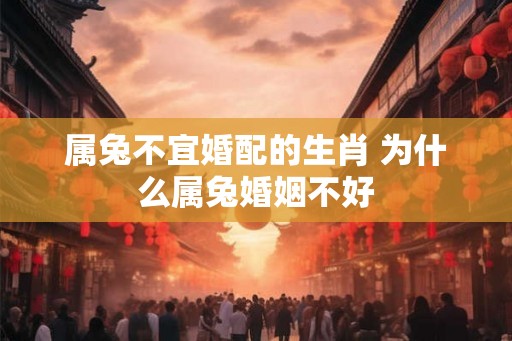 属兔不宜婚配的生肖 为什么属兔婚姻不好 属兔不宜婚配的生肖 为什么属兔婚姻不好