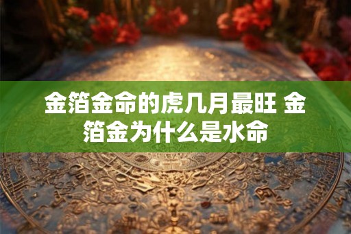 金箔金命的虎几月最旺 金箔金为什么是水命