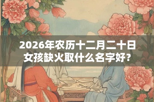 2026年农历十二月二十日女孩缺火取什么名字好？
