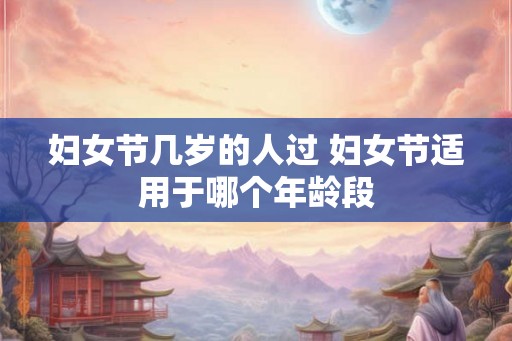 妇女节几岁的人过 妇女节适用于哪个年龄段