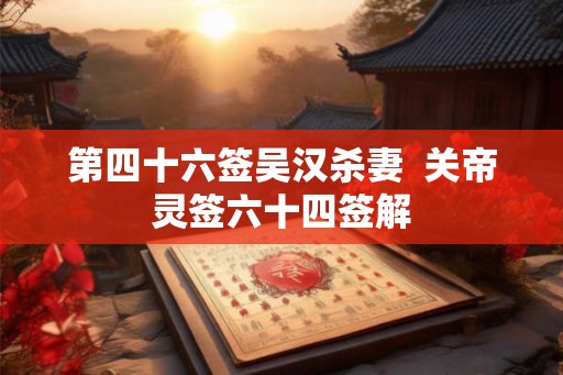 第四十六签吴汉杀妻  关帝灵签六十四签解