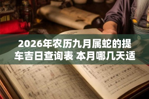 2026年农历九月属蛇的提车吉日查询表 本月哪几天适合买车上牌