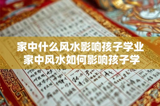 家中什么风水影响孩子学业 家中风水如何影响孩子学业 家中什么风水影响孩子学业 家中风水如何影响孩子学业