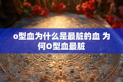 o型血为什么是最脏的血 为何O型血最脏