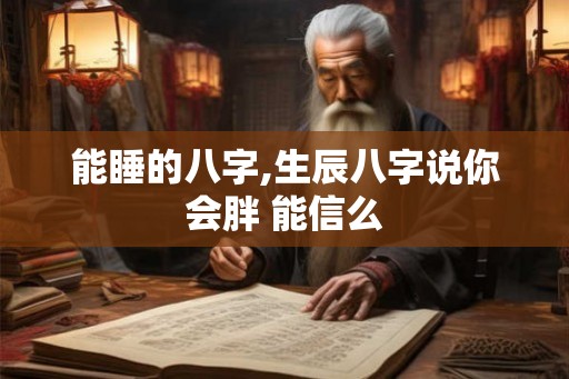 能睡的八字,生辰八字说你会胖 能信么