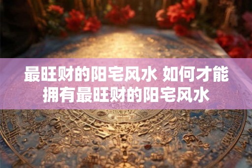 最旺财的阳宅风水 如何才能拥有最旺财的阳宅风水