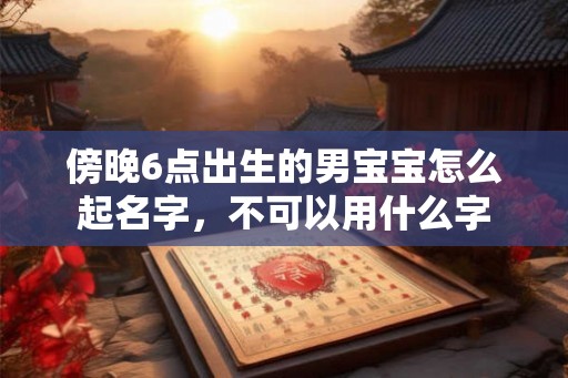 傍晚6点出生的男宝宝怎么起名字，不可以用什么字